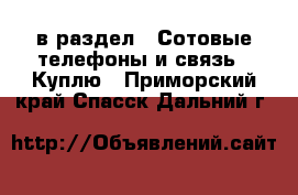  в раздел : Сотовые телефоны и связь » Куплю . Приморский край,Спасск-Дальний г.